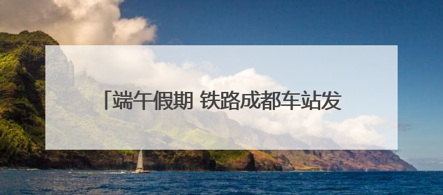 端午假期 铁路成都车站发送旅客数量创历史同期新高
