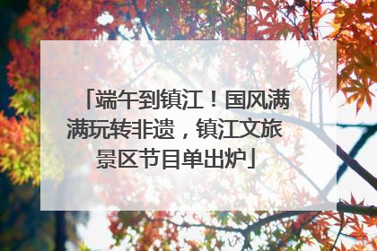 端午到镇江！国风满满玩转非遗，镇江文旅景区节目单出炉