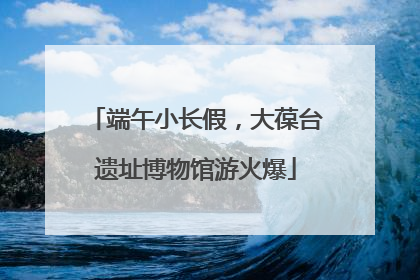 端午小长假，大葆台遗址博物馆游火爆