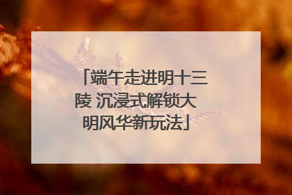 端午走进明十三陵 沉浸式解锁大明风华新玩法