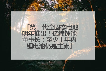 第一代全固态电池明年推出！亿纬锂能董事长：至少十年内锂电池仍是主流