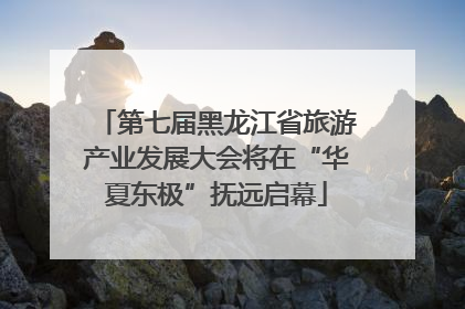 第七届黑龙江省旅游产业发展大会将在“华夏东极”抚远启幕