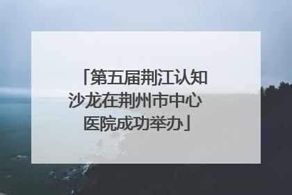 第五届荆江认知沙龙在荆州市中心医院成功举办