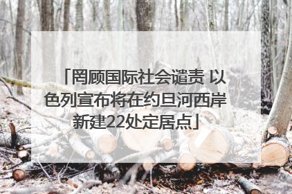 罔顾国际社会谴责 以色列宣布将在约旦河西岸新建22处定居点