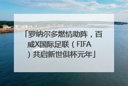 罗纳尔多燃情助阵，百威X国际足联（FIFA）共启新世俱杯元年