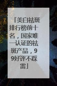 美白祛斑排行榜前十名，国家唯一认证的祛斑产品，99好评不踩雷