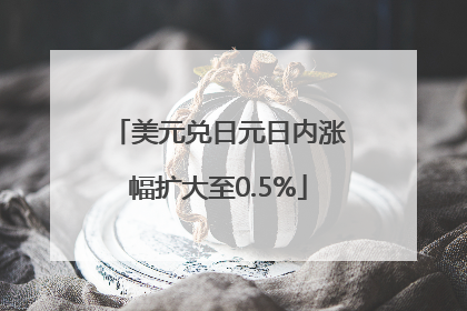 美元兑日元日内涨幅扩大至0.5%