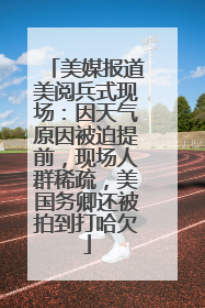 美媒报道美阅兵式现场：因天气原因被迫提前，现场人群稀疏，美国务卿还被拍到打哈欠