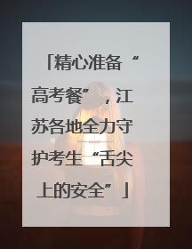 精心准备“高考餐”，江苏各地全力守护考生“舌尖上的安全”