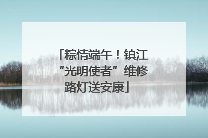 粽情端午！镇江“光明使者”维修路灯送安康