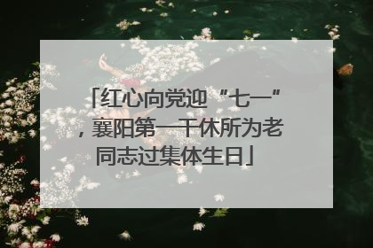 红心向党迎“七一”，襄阳第一干休所为老同志过集体生日