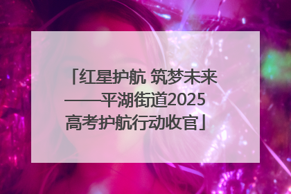 红星护航 筑梦未来——平湖街道2025高考护航行动收官