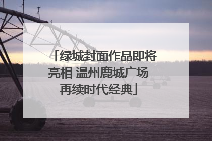 绿城封面作品即将亮相 温州鹿城广场再续时代经典