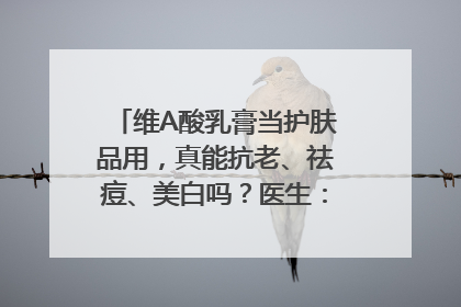 维A酸乳膏当护肤品用，真能抗老、祛痘、美白吗？医生：不建议长期使用