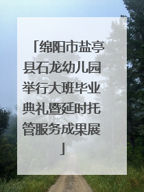 绵阳市盐亭县石龙幼儿园举行大班毕业典礼暨延时托管服务成果展