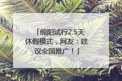 绵阳试行2.5天休假模式，网友：建议全国推广！