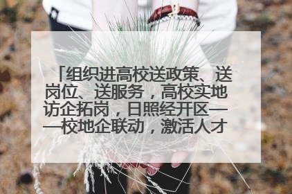 组织进高校送政策、送岗位、送服务，高校实地访企拓岗，日照经开区——校地企联动，激活人才发展“引擎”