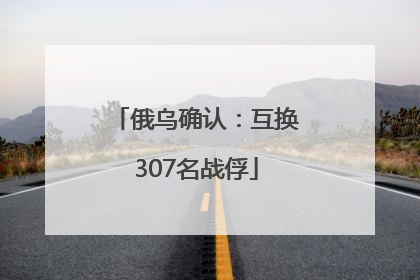 俄乌确认：互换307名战俘