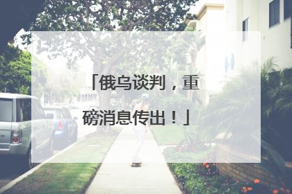 俄乌谈判，重磅消息传出！