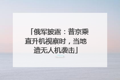 俄军披露：普京乘直升机视察时，当地遭无人机袭击
