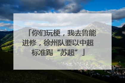 你们玩梗，我去鲁能进修，徐州队要以中超标准踢“苏超”