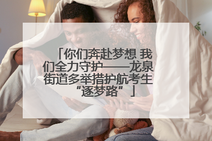 你们奔赴梦想 我们全力守护——龙泉街道多举措护航考生“逐梦路”