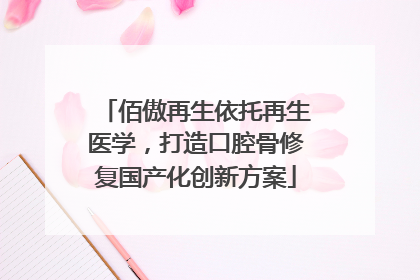 佰傲再生依托再生医学，打造口腔骨修复国产化创新方案