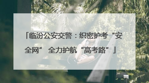 临汾公安交警：织密护考“安全网” 全力护航“高考路”