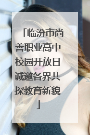临汾市尚善职业高中校园开放日诚邀各界共探教育新貌