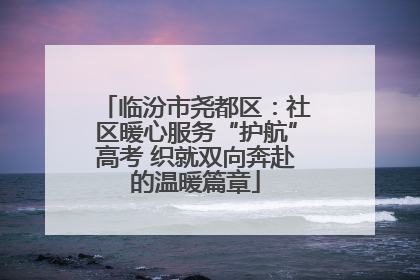 临汾市尧都区：社区暖心服务“护航”高考 织就双向奔赴的温暖篇章