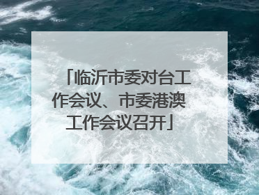 临沂市委对台工作会议、市委港澳工作会议召开