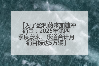 为了盈利蔚来加速冲销量：2025年第四季度蔚来、乐道合计月销目标达5万辆