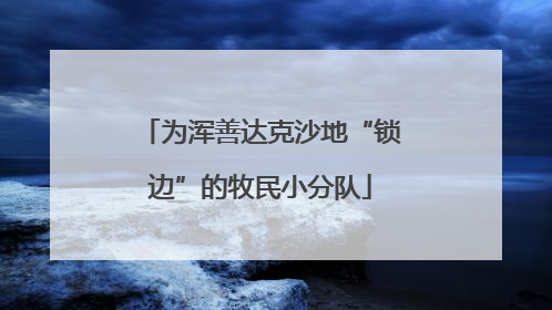 为浑善达克沙地“锁边”的牧民小分队
