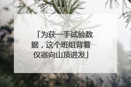 为获一手试验数据，这个班组背着仪器向山顶进发