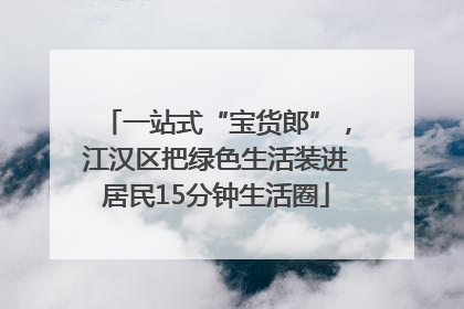 一站式“宝货郎”，江汉区把绿色生活装进居民15分钟生活圈