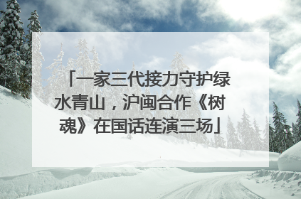 一家三代接力守护绿水青山，沪闽合作《树魂》在国话连演三场