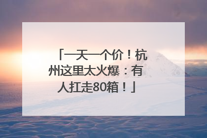 一天一个价！杭州这里太火爆：有人扛走80箱！