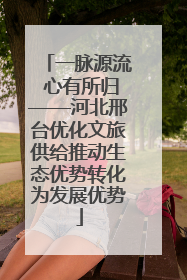 一脉源流 心有所归——河北邢台优化文旅供给推动生态优势转化为发展优势