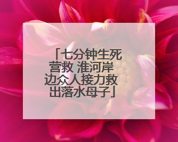 七分钟生死营救 淮河岸边众人接力救出落水母子
