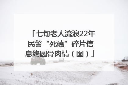 七旬老人流浪22年 民警“死磕”碎片信息终圆骨肉情（图）