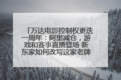 万达电影控制权更迭一周年：阿里减仓，游戏和赛事直播登场 新东家如何改写这家老牌上市影企命运？