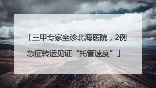 三甲专家坐诊北海医院，2例急症转运见证“托管速度”