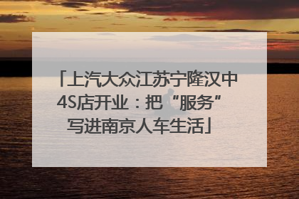 上汽大众江苏宁隆汉中4S店开业：把“服务”写进南京人车生活