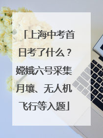 上海中考首日考了什么？嫦娥六号采集月壤、无人机飞行等入题