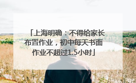 上海明确：不得给家长布置作业，初中每天书面作业不超过1.5小时