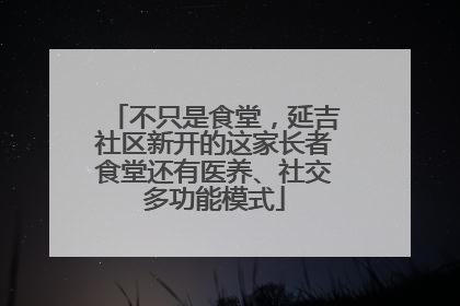 不只是食堂，延吉社区新开的这家长者食堂还有医养、社交多功能模式