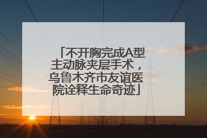 不开胸完成A型主动脉夹层手术，乌鲁木齐市友谊医院诠释生命奇迹