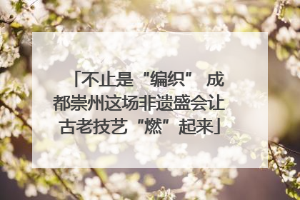 不止是“编织” 成都崇州这场非遗盛会让古老技艺“燃”起来