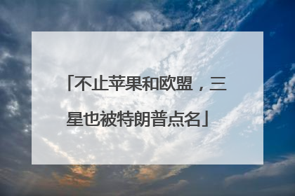 不止苹果和欧盟，三星也被特朗普点名