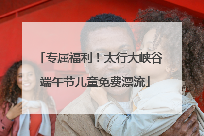 专属福利！太行大峡谷端午节儿童免费漂流
